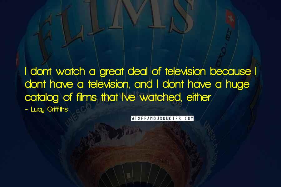 Lucy Griffiths quotes: I don't watch a great deal of television because I don't have a television, and I don't have a huge catalog of films that I've watched, either. Lucy Griffiths quotes: I don't watch a great deal of television because I don't have a television, and I don't have a huge catalog of films that I've watched, either.