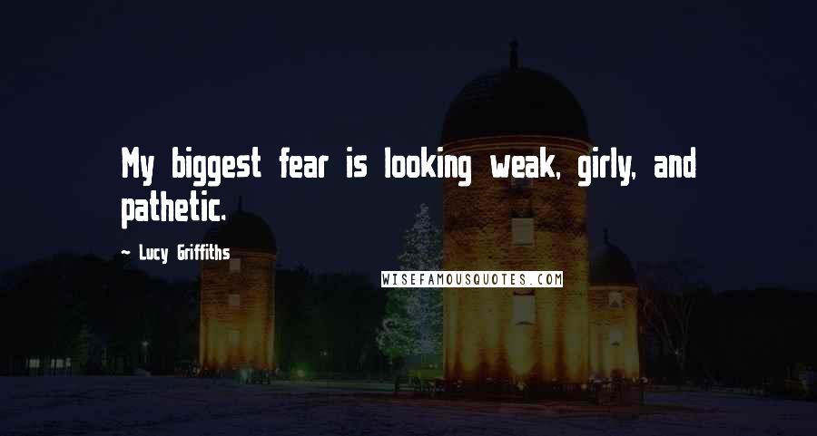 Lucy Griffiths quotes: My biggest fear is looking weak, girly, and pathetic.