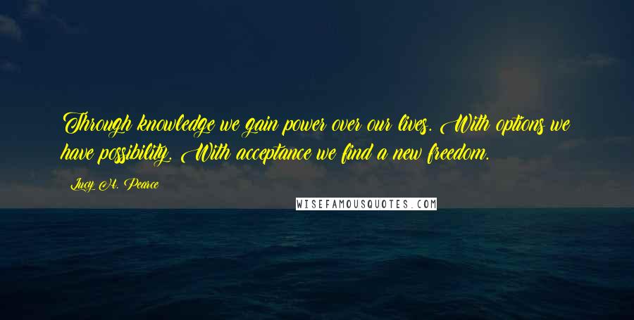 Lucy H. Pearce quotes: Through knowledge we gain power over our lives. With options we have possibility. With acceptance we find a new freedom.