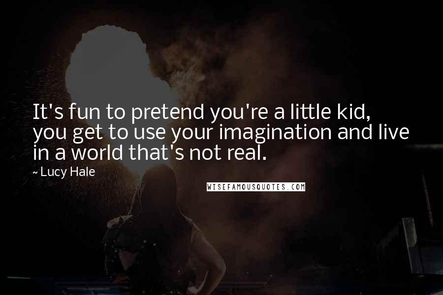 Lucy Hale quotes: It's fun to pretend you're a little kid, you get to use your imagination and live in a world that's not real.
