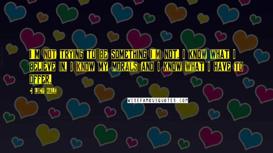 Lucy Hale quotes: I'm not trying to be something I'm not. I know what I believe in. I know my morals and I know what I have to offer.