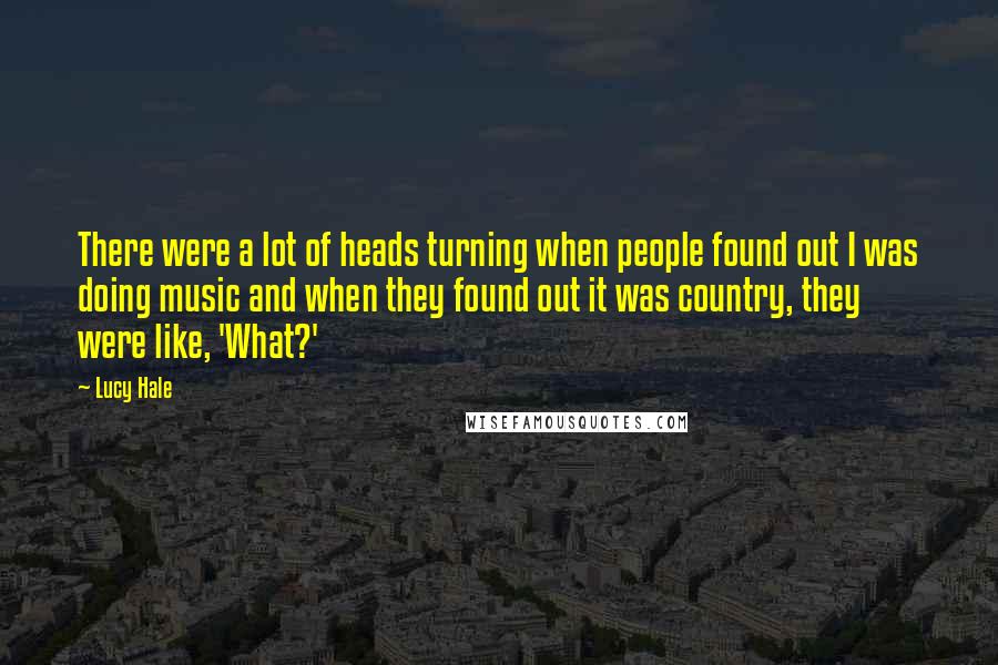 Lucy Hale quotes: There were a lot of heads turning when people found out I was doing music and when they found out it was country, they were like, 'What?'