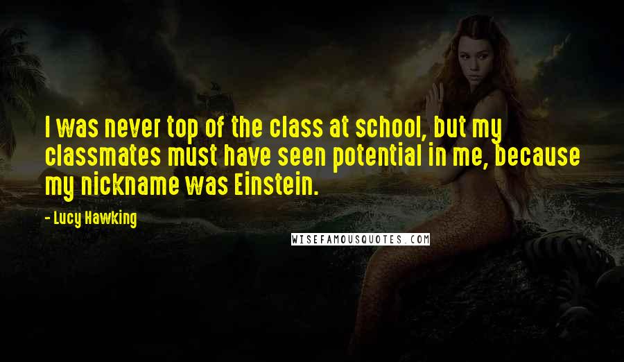 Lucy Hawking quotes: I was never top of the class at school, but my classmates must have seen potential in me, because my nickname was Einstein. Lucy Hawking quotes: I was never top of the class at school, but my classmates must have seen potential in me, because my nickname was Einstein.