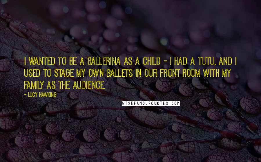 Lucy Hawking quotes: I wanted to be a ballerina as a child - I had a tutu, and I used to stage my own ballets in our front room with my family as Lucy Hawking quotes: I wanted to be a ballerina as a child - I had a tutu, and I used to stage my own ballets in our front room with my family as