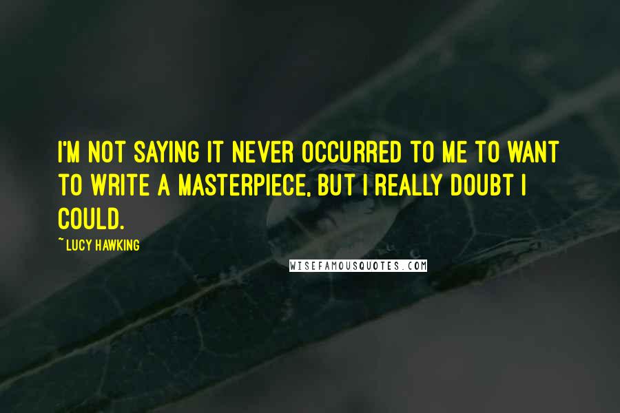 Lucy Hawking quotes: I'm not saying it never occurred to me to want to write a masterpiece, but I really doubt I could.