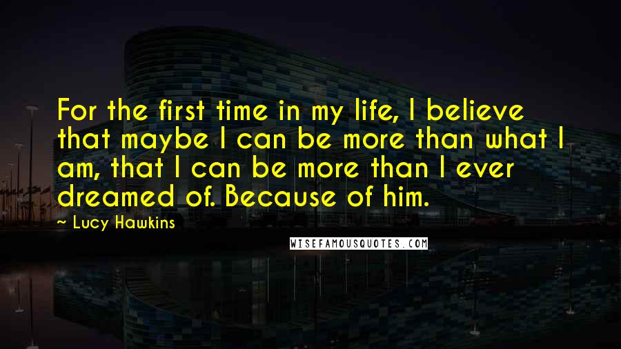 Lucy Hawkins quotes: For the first time in my life, I believe that maybe I can be more than what I am, that I can be more than I ever dreamed of. Because