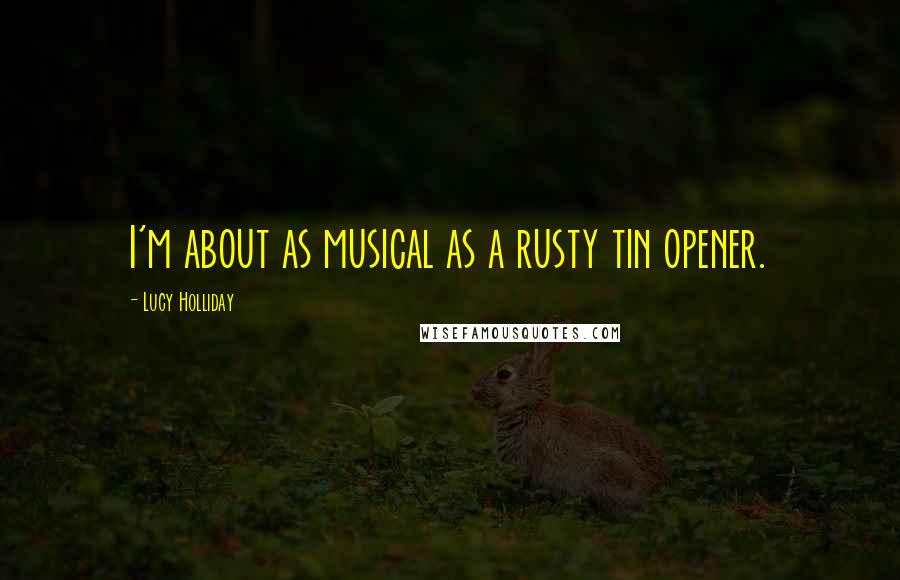 Lucy Holliday quotes: I'm about as musical as a rusty tin opener.