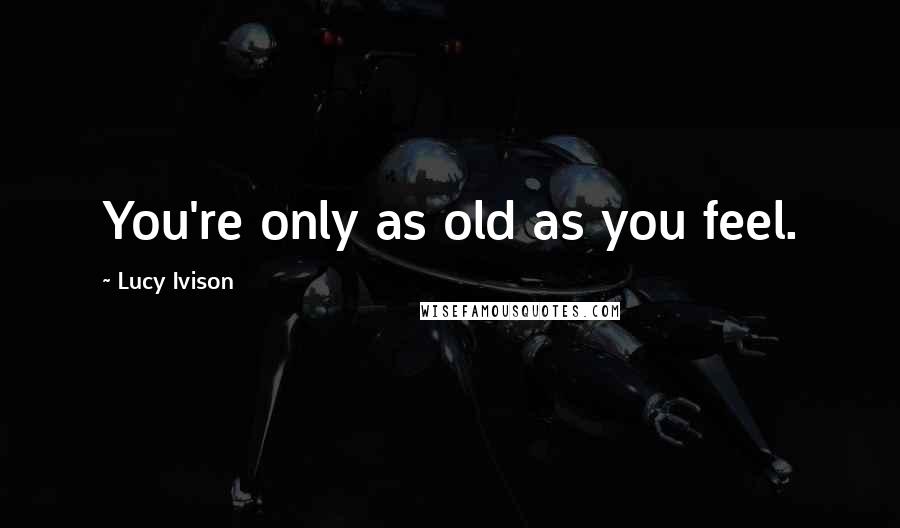 Lucy Ivison quotes: You're only as old as you feel.