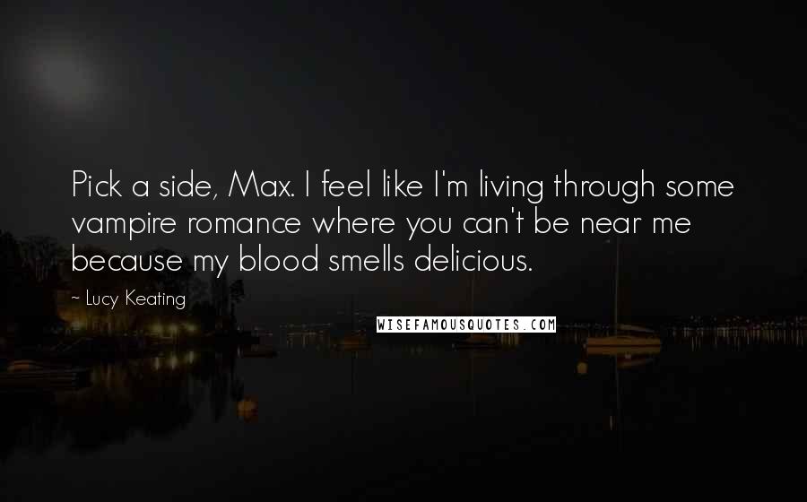 Lucy Keating quotes: Pick a side, Max. I feel like I'm living through some vampire romance where you can't be near me because my blood smells delicious. Lucy Keating quotes: Pick a side, Max. I feel like I'm living through some vampire romance where you can't be near me because my blood smells delicious.