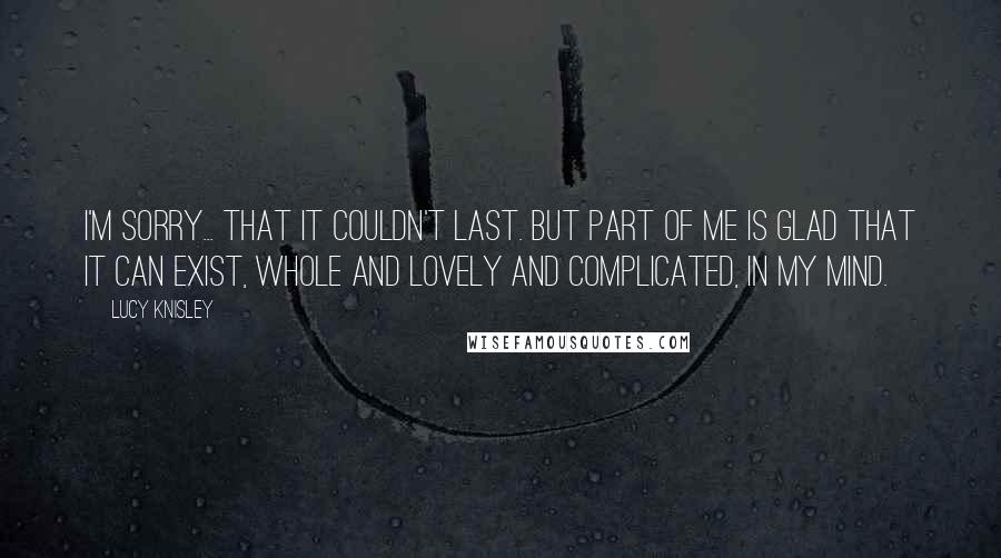 Lucy Knisley quotes: I'm sorry... that it couldn't last. But part of me is glad that it can exist, whole and lovely and complicated, in my mind.