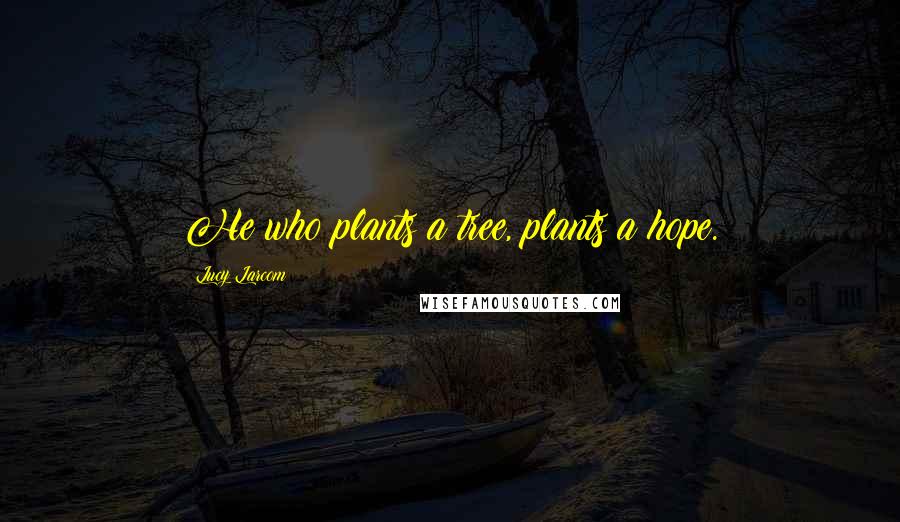 Lucy Larcom quotes: He who plants a tree, plants a hope.