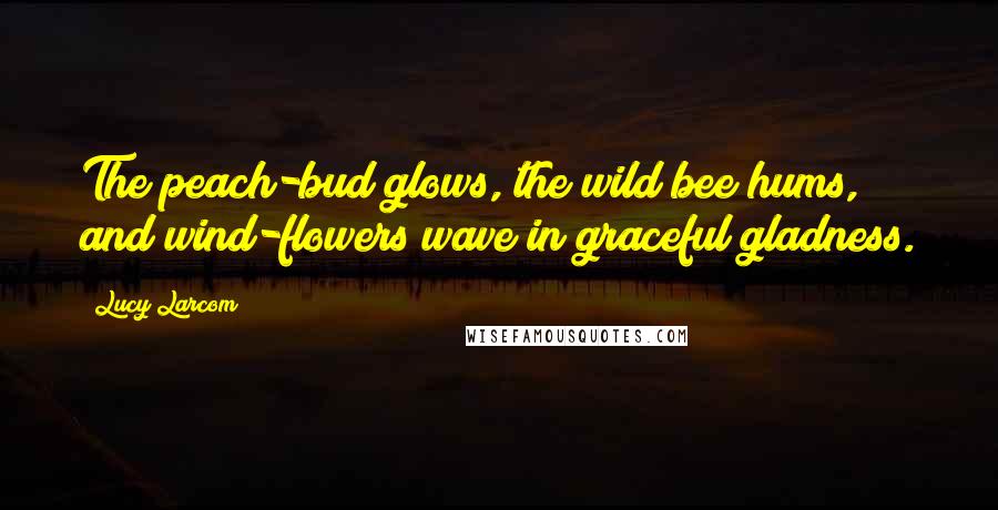 Lucy Larcom quotes: The peach-bud glows, the wild bee hums, and wind-flowers wave in graceful gladness.