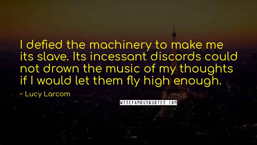 Lucy Larcom quotes: I defied the machinery to make me its slave. Its incessant discords could not drown the music of my thoughts if I would let them fly high enough.