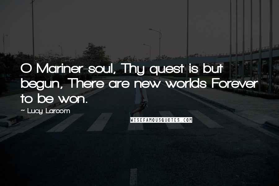 Lucy Larcom quotes: O Mariner-soul, Thy quest is but begun, There are new worlds Forever to be won.