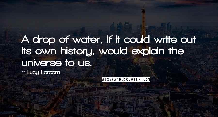 Lucy Larcom quotes: A drop of water, if it could write out its own history, would explain the universe to us.
