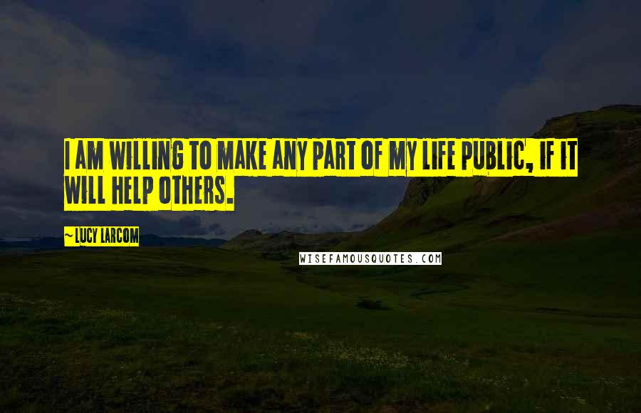 Lucy Larcom quotes: I am willing to make any part of my life public, if it will help others.