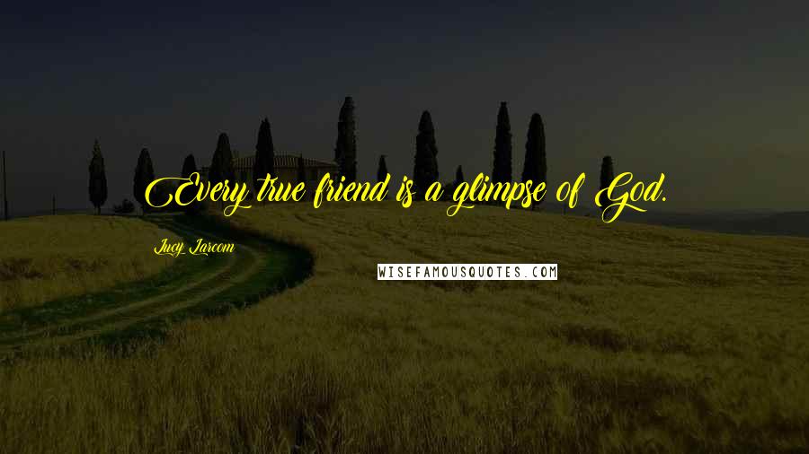 Lucy Larcom quotes: Every true friend is a glimpse of God.