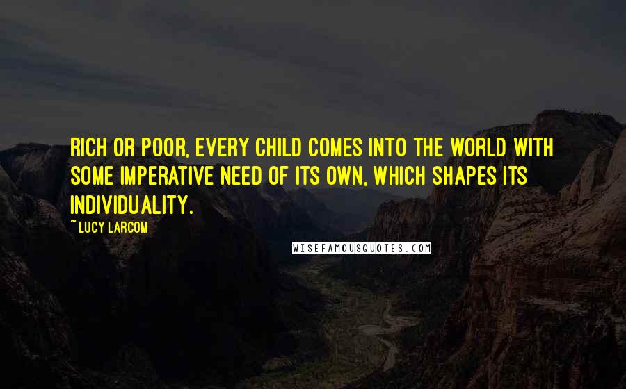 Lucy Larcom quotes: Rich or poor, every child comes into the world with some imperative need of its own, which shapes its individuality.