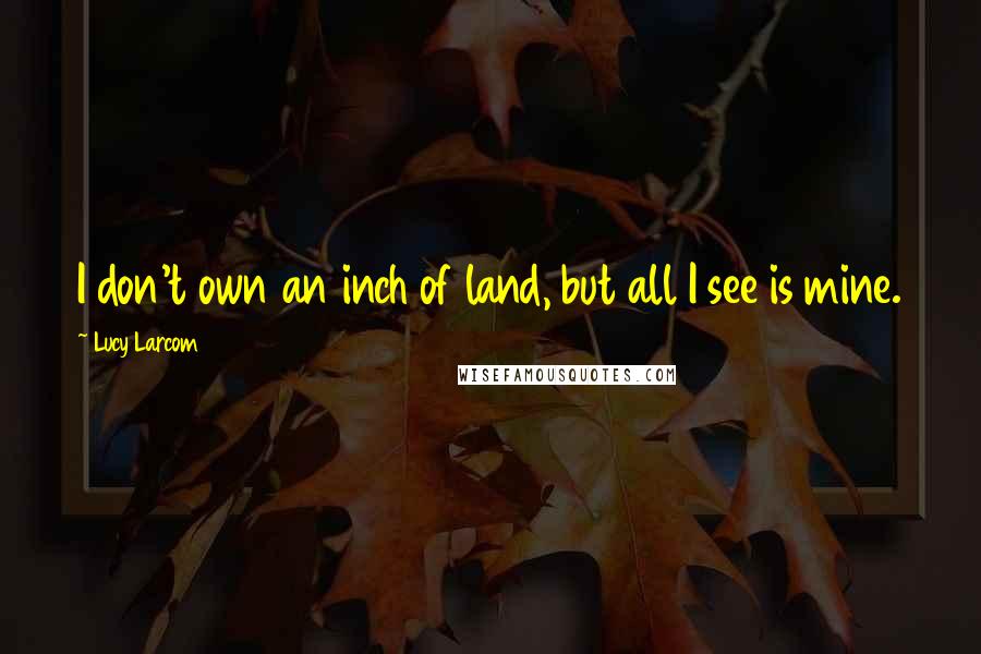 Lucy Larcom quotes: I don't own an inch of land, but all I see is mine.