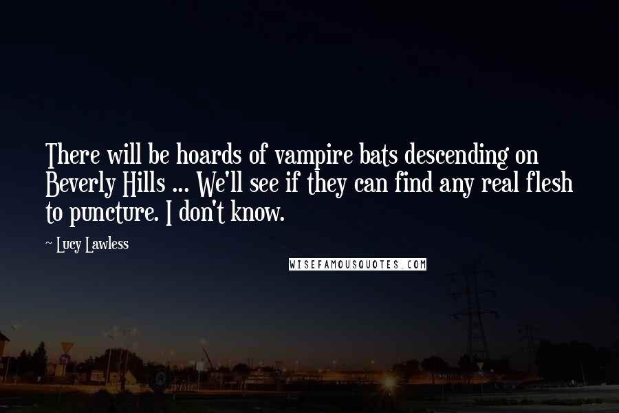 Lucy Lawless quotes: There will be hoards of vampire bats descending on Beverly Hills ... We'll see if they can find any real flesh to puncture. I don't know.