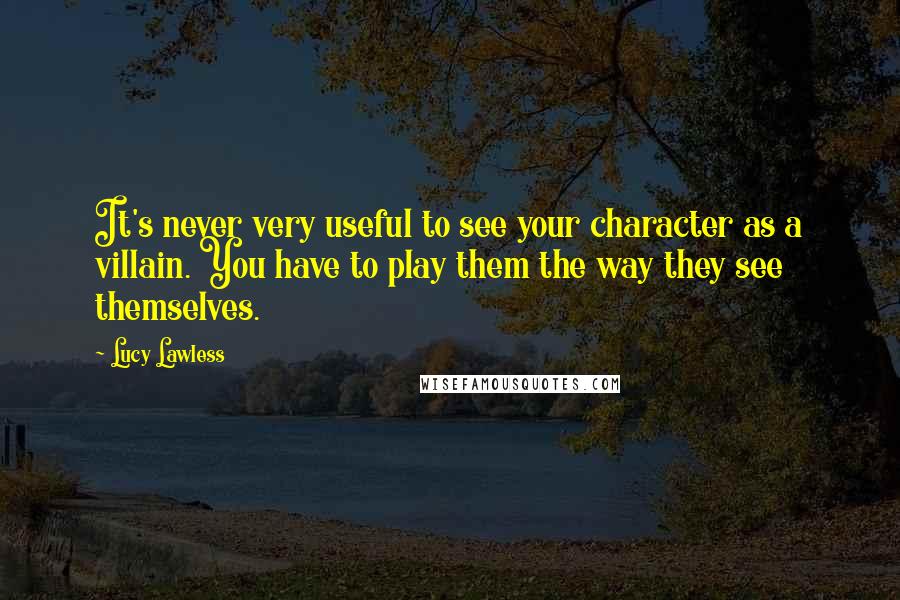 Lucy Lawless quotes: It's never very useful to see your character as a villain. You have to play them the way they see themselves.