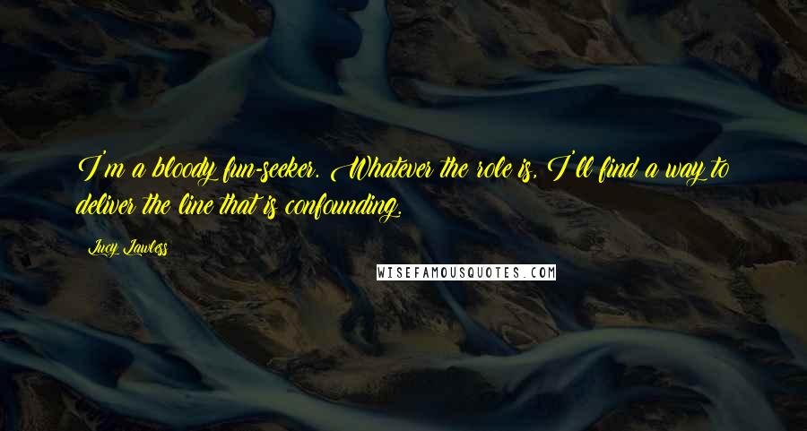 Lucy Lawless quotes: I'm a bloody fun-seeker. Whatever the role is, I'll find a way to deliver the line that is confounding.