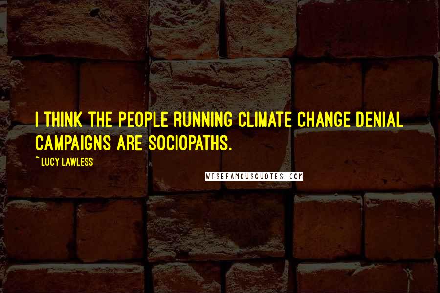 Lucy Lawless quotes: I think the people running climate change denial campaigns are sociopaths.