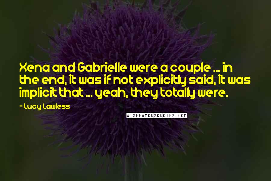 Lucy Lawless quotes: Xena and Gabrielle were a couple ... in the end, it was if not explicitly said, it was implicit that ... yeah, they totally were.