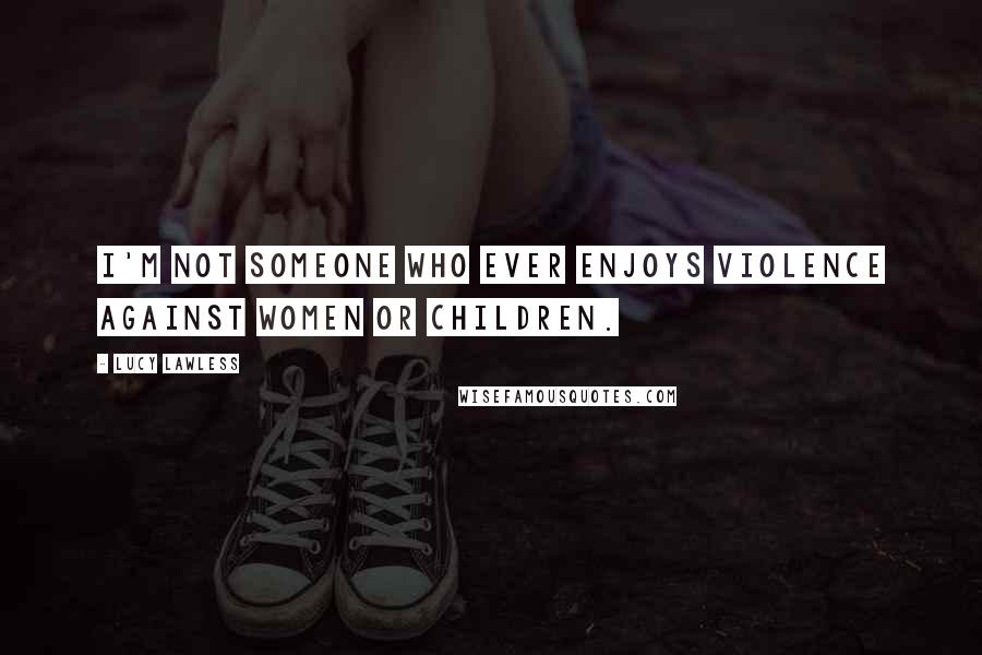 Lucy Lawless quotes: I'm not someone who ever enjoys violence against women or children.