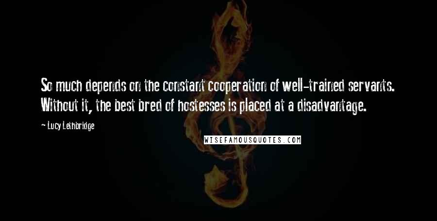 Lucy Lethbridge quotes: So much depends on the constant cooperation of well-trained servants. Without it, the best bred of hostesses is placed at a disadvantage.