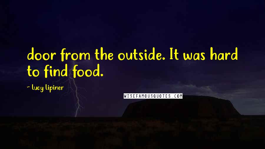 Lucy Lipiner quotes: door from the outside. It was hard to find food.