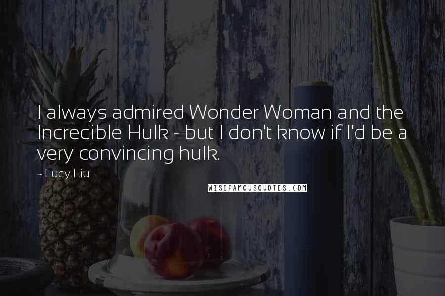 Lucy Liu quotes: I always admired Wonder Woman and the Incredible Hulk - but I don't know if I'd be a very convincing hulk.