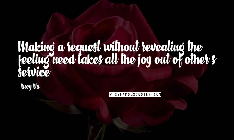 Lucy Liu quotes: Making a request without revealing the feeling/need takes all the joy out of other's service.