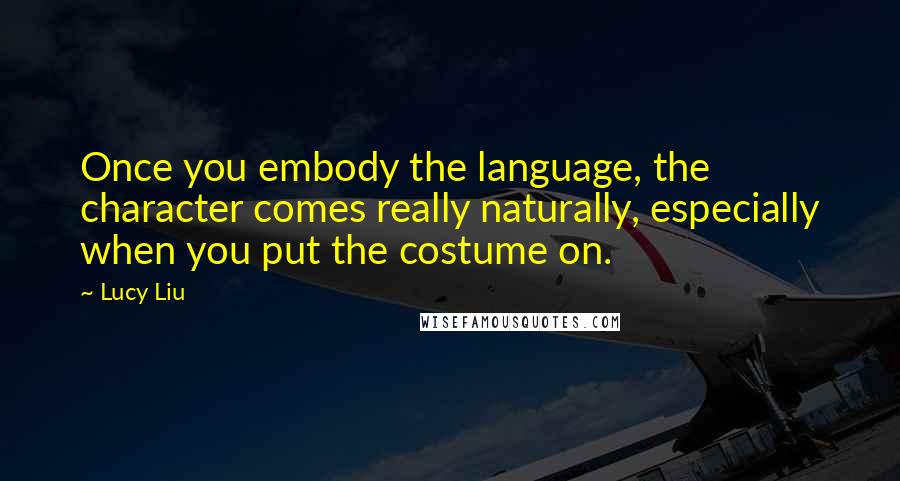 Lucy Liu quotes: Once you embody the language, the character comes really naturally, especially when you put the costume on.