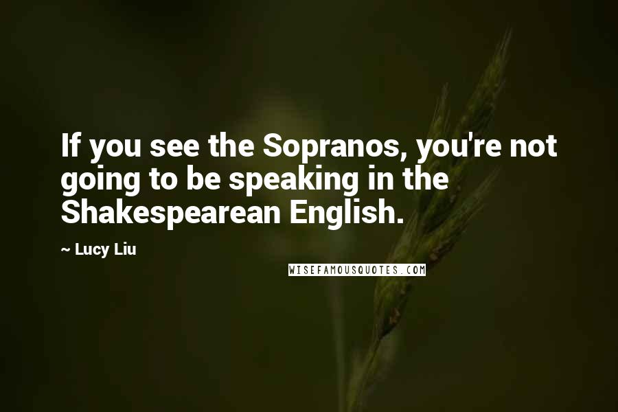 Lucy Liu quotes: If you see the Sopranos, you're not going to be speaking in the Shakespearean English.
