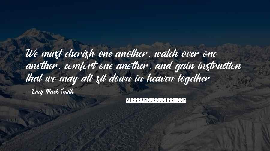 Lucy Mack Smith quotes: We must cherish one another, watch over one another, comfort one another, and gain instruction that we may all sit down in heaven together.