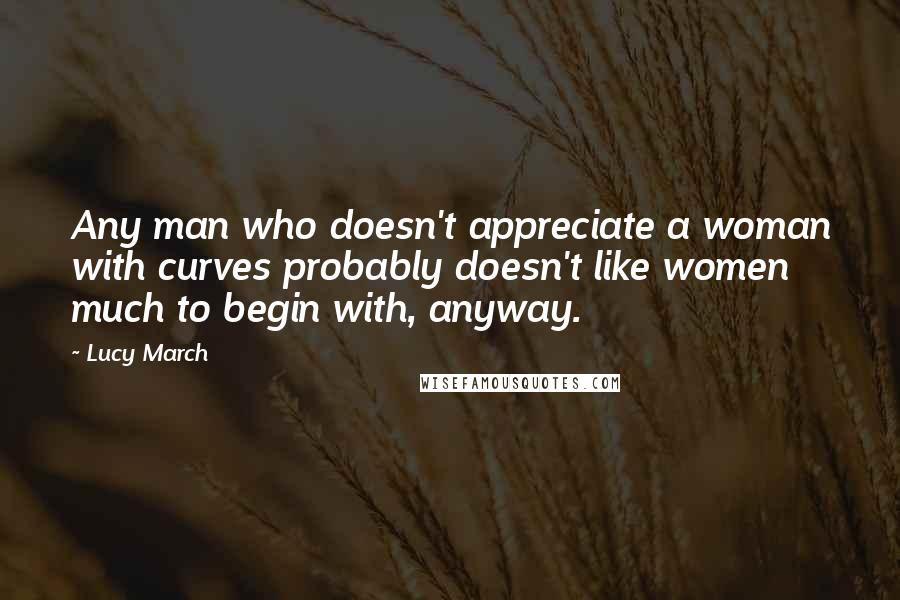 Lucy March quotes: Any man who doesn't appreciate a woman with curves probably doesn't like women much to begin with, anyway.