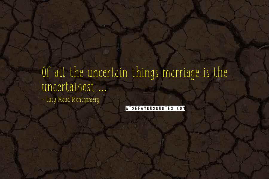 Lucy Maud Montgomery quotes: Of all the uncertain things marriage is the uncertainest ...