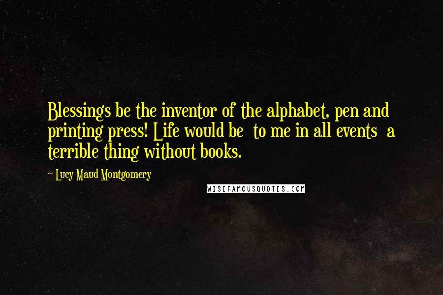 Lucy Maud Montgomery quotes: Blessings be the inventor of the alphabet, pen and printing press! Life would be to me in all events a terrible thing without books.