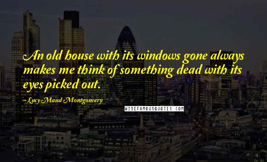 Lucy Maud Montgomery quotes: An old house with its windows gone always makes me think of something dead with its eyes picked out.