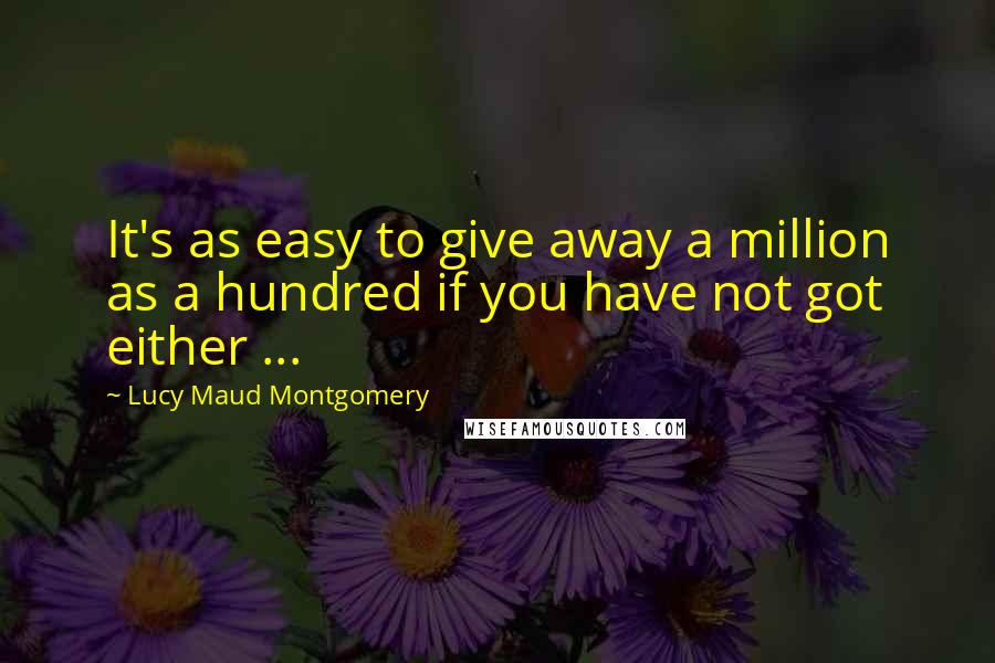 Lucy Maud Montgomery quotes: It's as easy to give away a million as a hundred if you have not got either ...