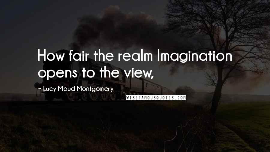 Lucy Maud Montgomery quotes: How fair the realm Imagination opens to the view,