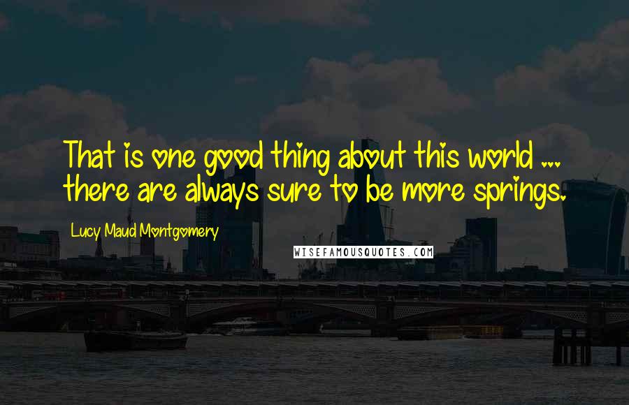 Lucy Maud Montgomery quotes: That is one good thing about this world ... there are always sure to be more springs.