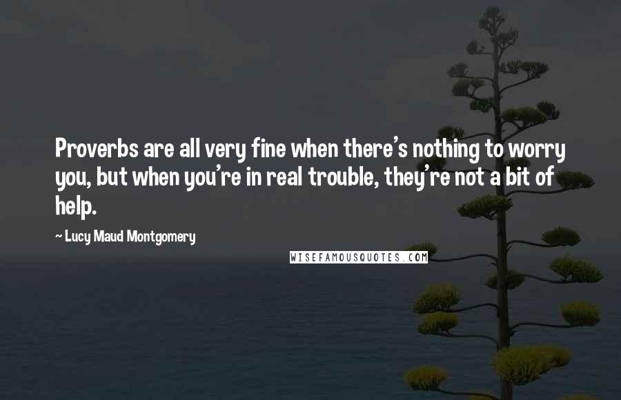 Lucy Maud Montgomery quotes: Proverbs are all very fine when there's nothing to worry you, but when you're in real trouble, they're not a bit of help.