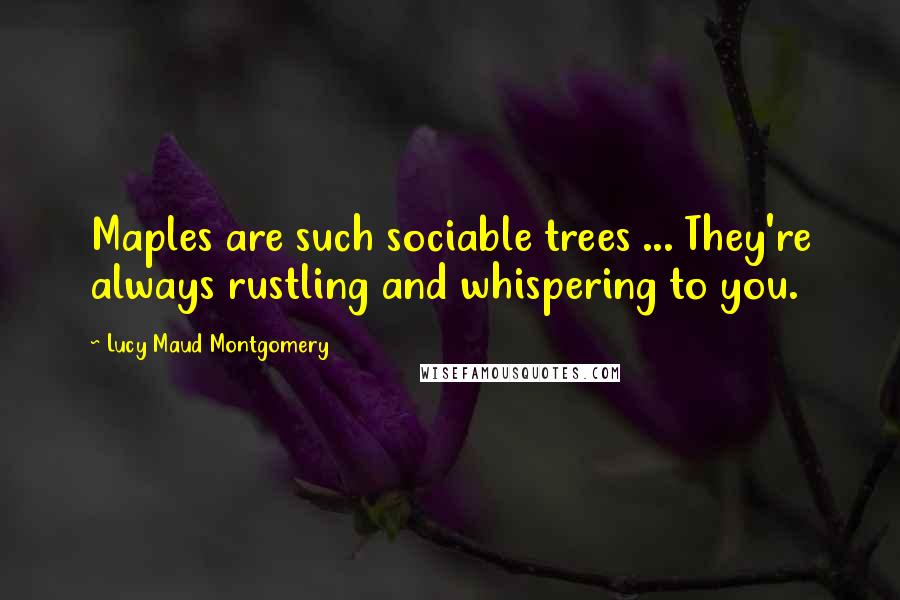 Lucy Maud Montgomery quotes: Maples are such sociable trees ... They're always rustling and whispering to you.