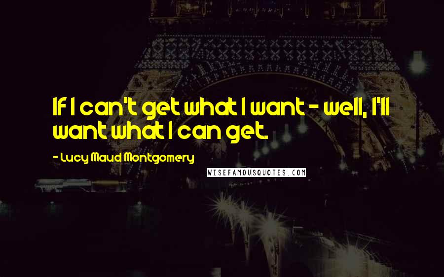 Lucy Maud Montgomery quotes: If I can't get what I want - well, I'll want what I can get.