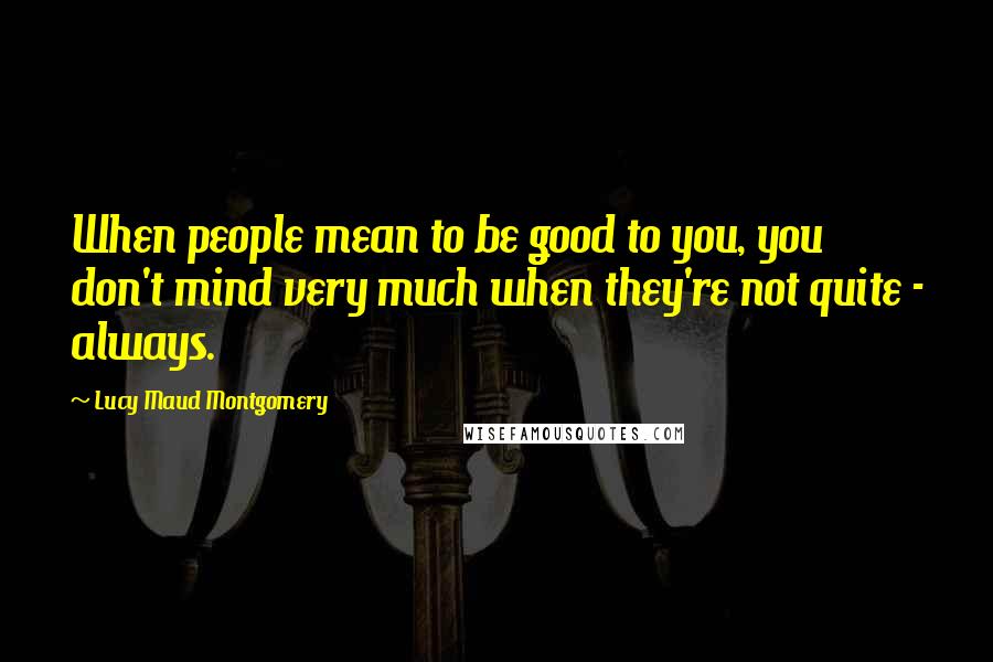 Lucy Maud Montgomery quotes: When people mean to be good to you, you don't mind very much when they're not quite - always.