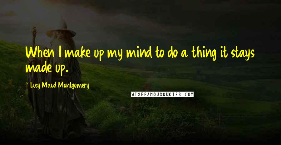 Lucy Maud Montgomery quotes: When I make up my mind to do a thing it stays made up.