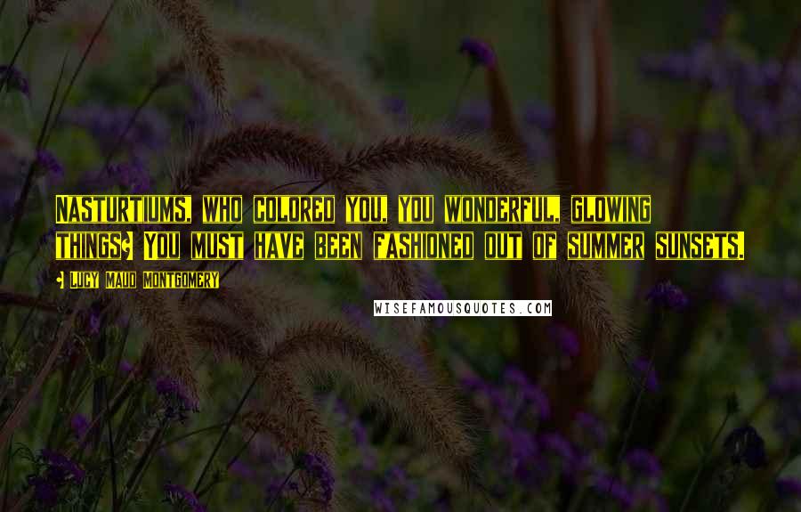 Lucy Maud Montgomery quotes: Nasturtiums, who colored you, you wonderful, glowing things? You must have been fashioned out of summer sunsets.