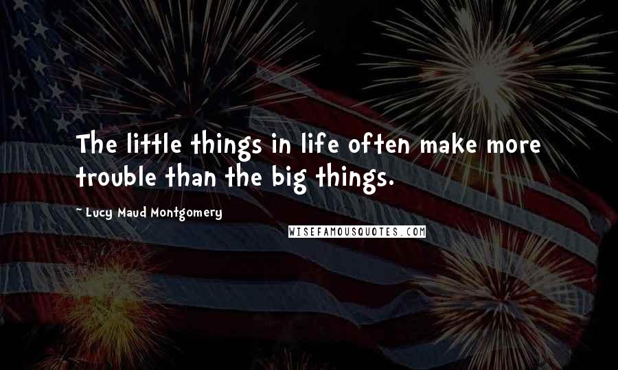 Lucy Maud Montgomery quotes: The little things in life often make more trouble than the big things.
